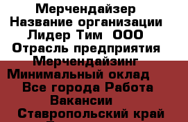 Мерчендайзер › Название организации ­ Лидер Тим, ООО › Отрасль предприятия ­ Мерчендайзинг › Минимальный оклад ­ 1 - Все города Работа » Вакансии   . Ставропольский край,Лермонтов г.